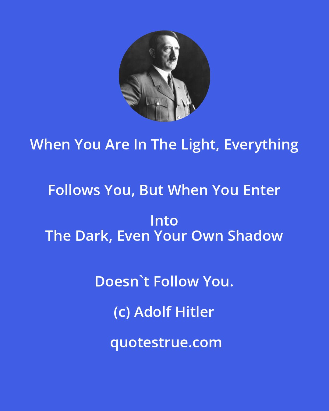 Adolf Hitler: When You Are In The Light, Everything 
 Follows You, But When You Enter Into 
 The Dark, Even Your Own Shadow 
 Doesn't Follow You.