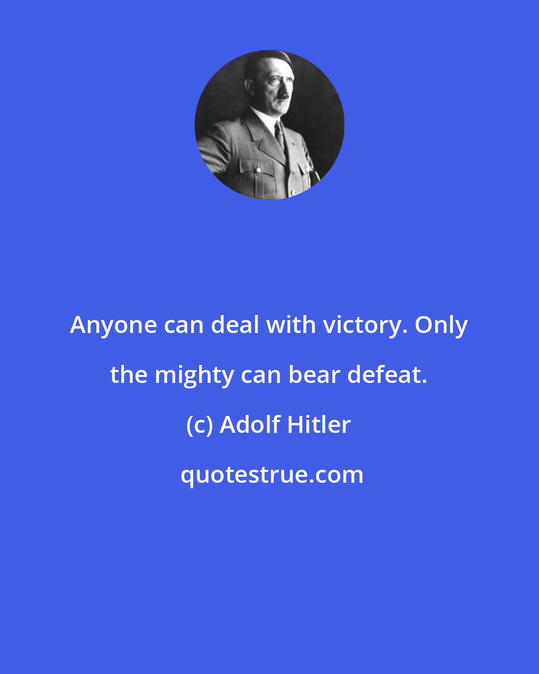 Adolf Hitler: Anyone can deal with victory. Only the mighty can bear defeat.