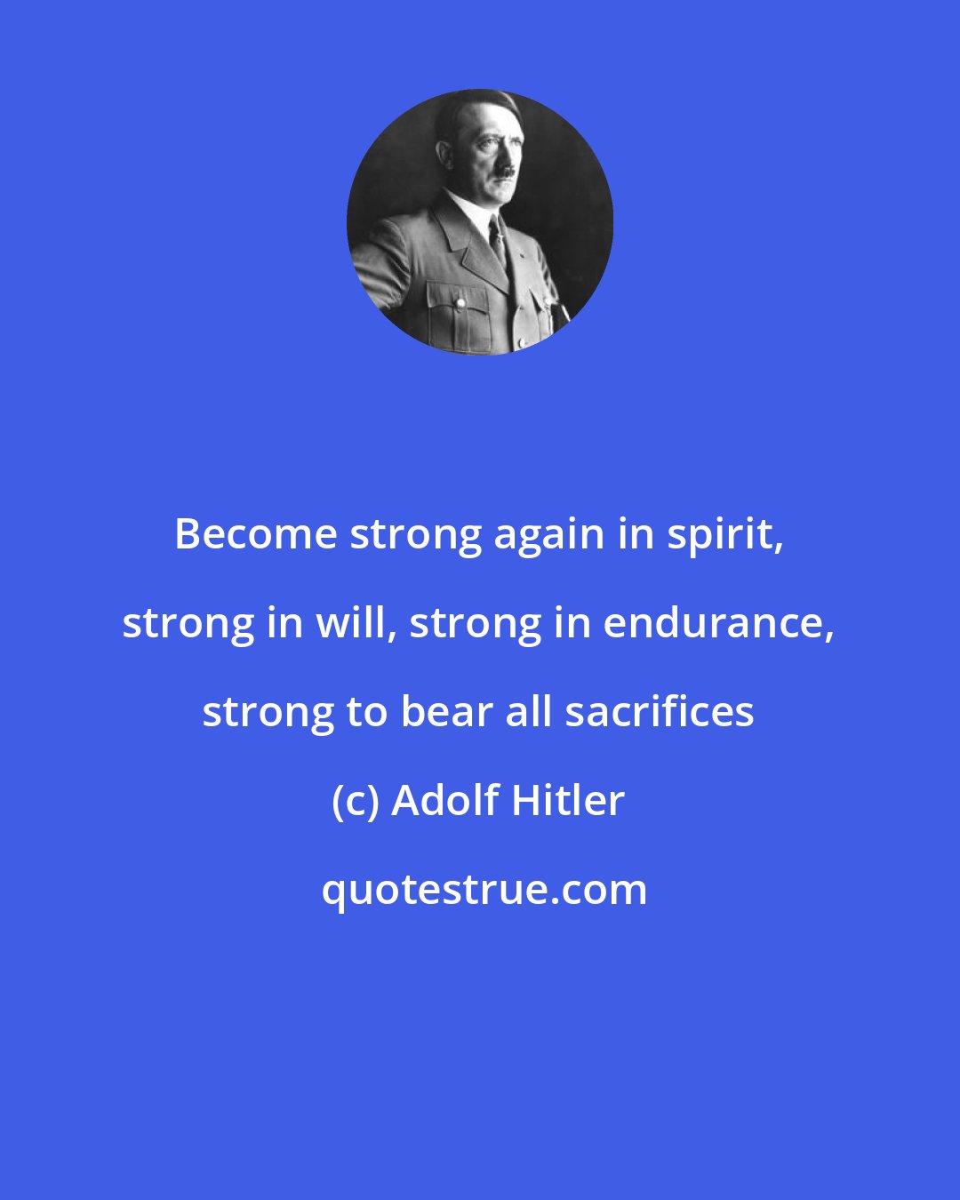 Adolf Hitler: Become strong again in spirit, strong in will, strong in endurance, strong to bear all sacrifices