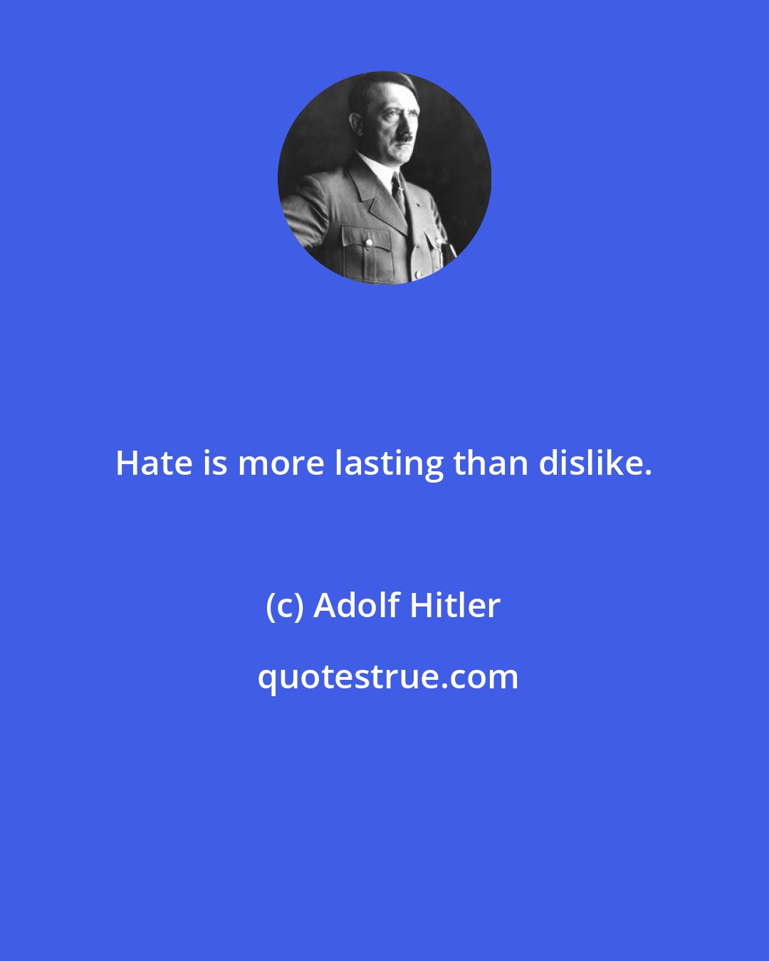 Adolf Hitler: Hate is more lasting than dislike.