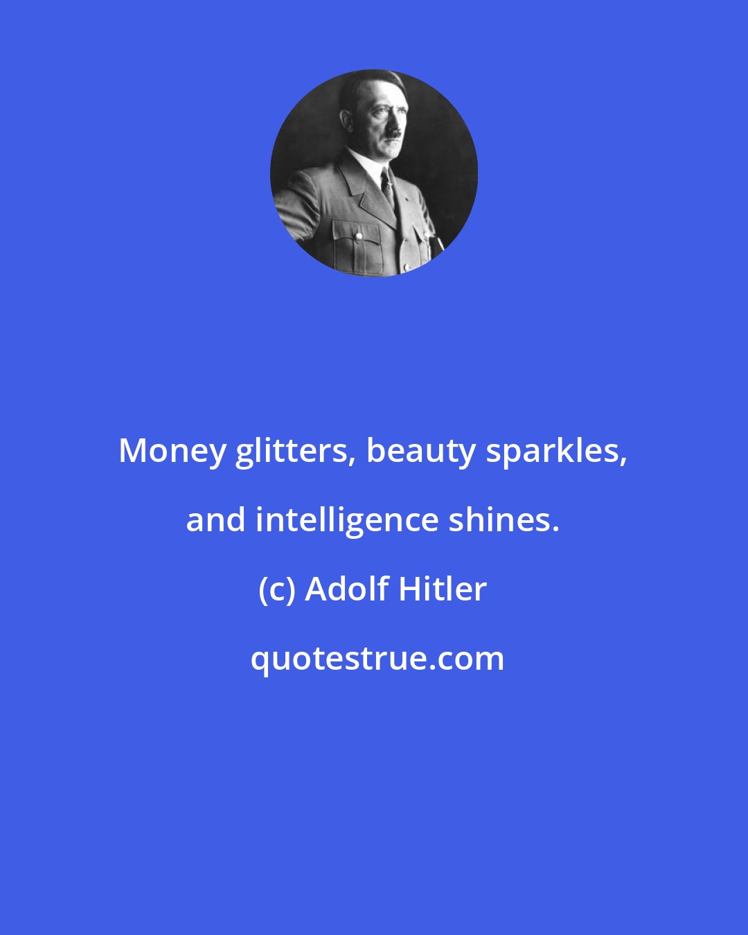 Adolf Hitler: Money glitters, beauty sparkles, and intelligence shines.