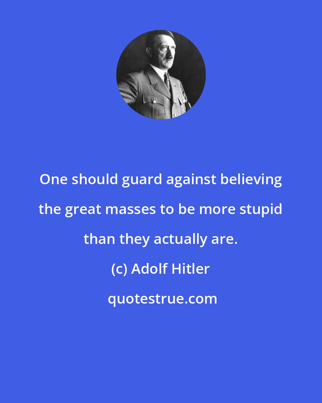 Adolf Hitler: One should guard against believing the great masses to be more stupid than they actually are.