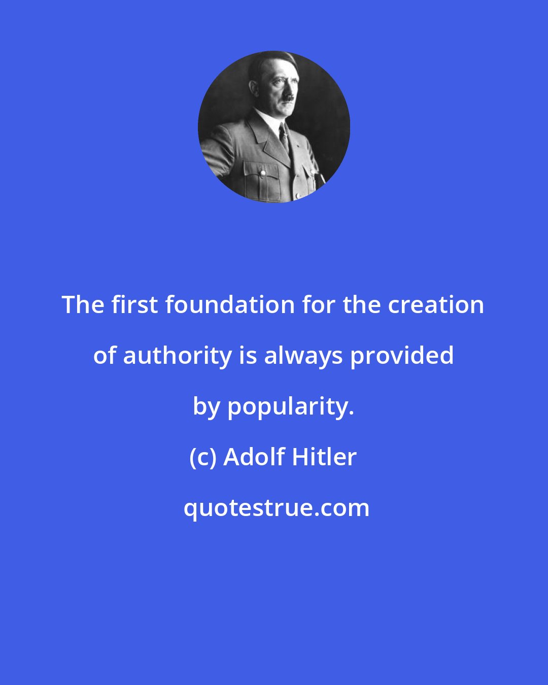 Adolf Hitler: The first foundation for the creation of authority is always provided by popularity.