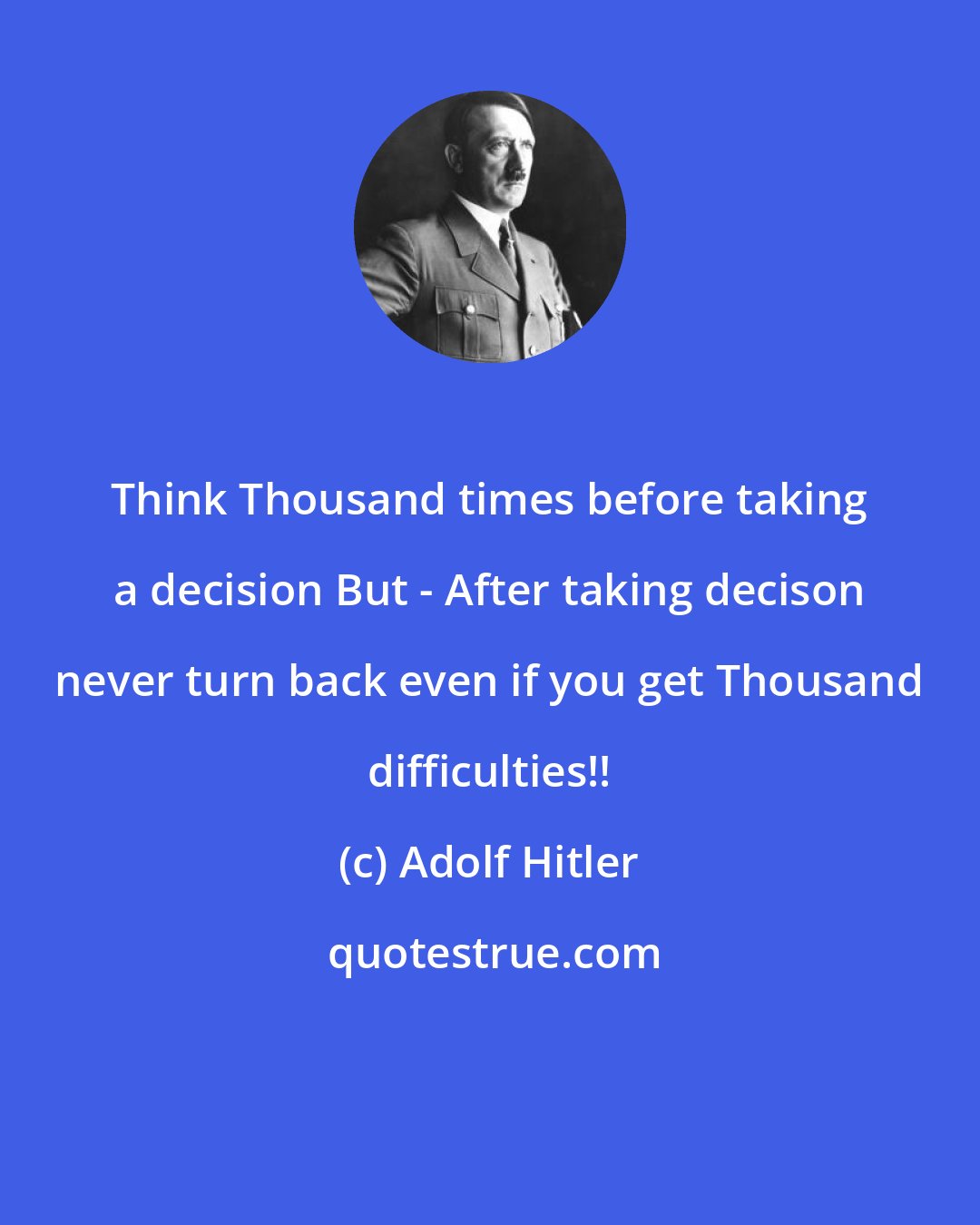 Adolf Hitler: Think Thousand times before taking a decision But - After taking decison never turn back even if you get Thousand difficulties!!