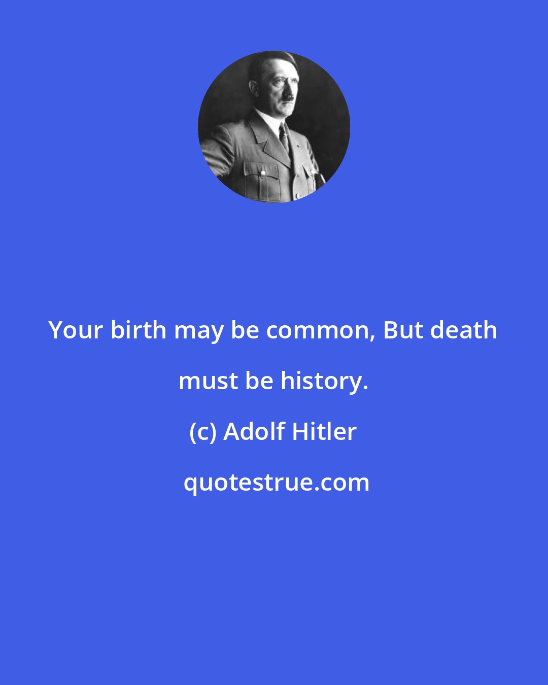 Adolf Hitler: Your birth may be common, But death must be history.