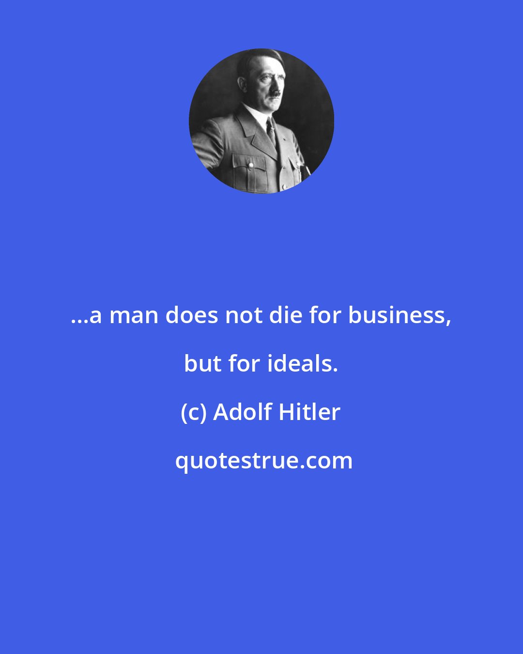 Adolf Hitler: ...a man does not die for business, but for ideals.