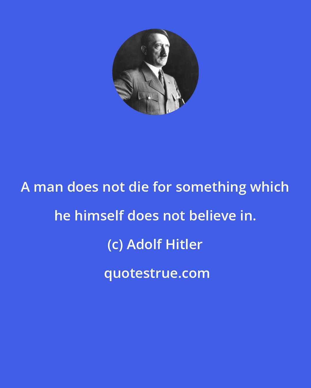 Adolf Hitler: A man does not die for something which he himself does not believe in.