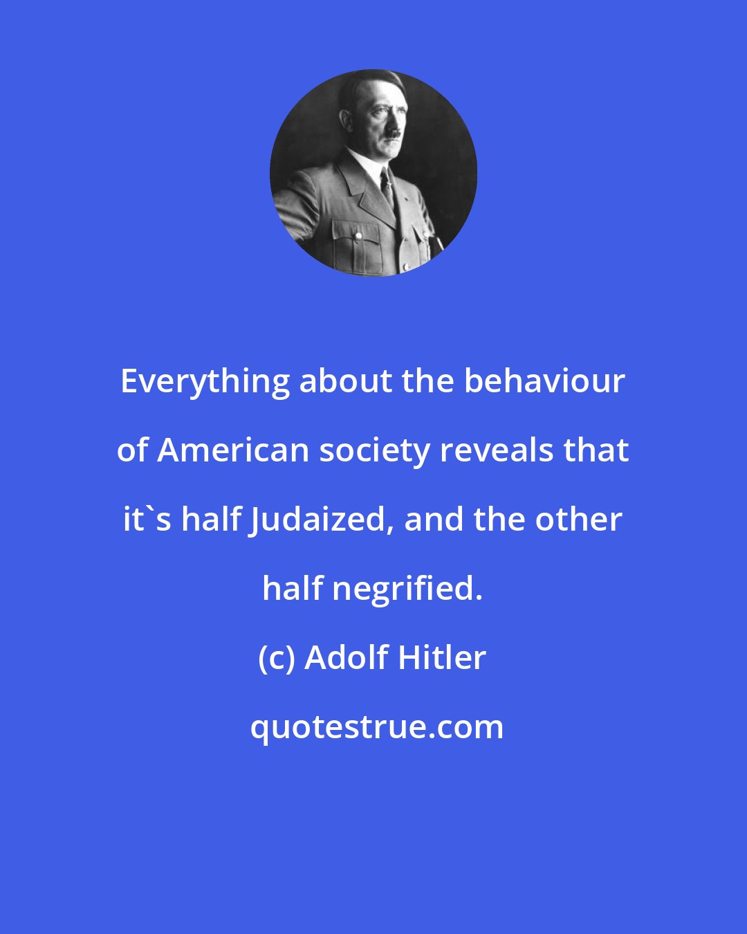 Adolf Hitler: Everything about the behaviour of American society reveals that it's half Judaized, and the other half negrified.