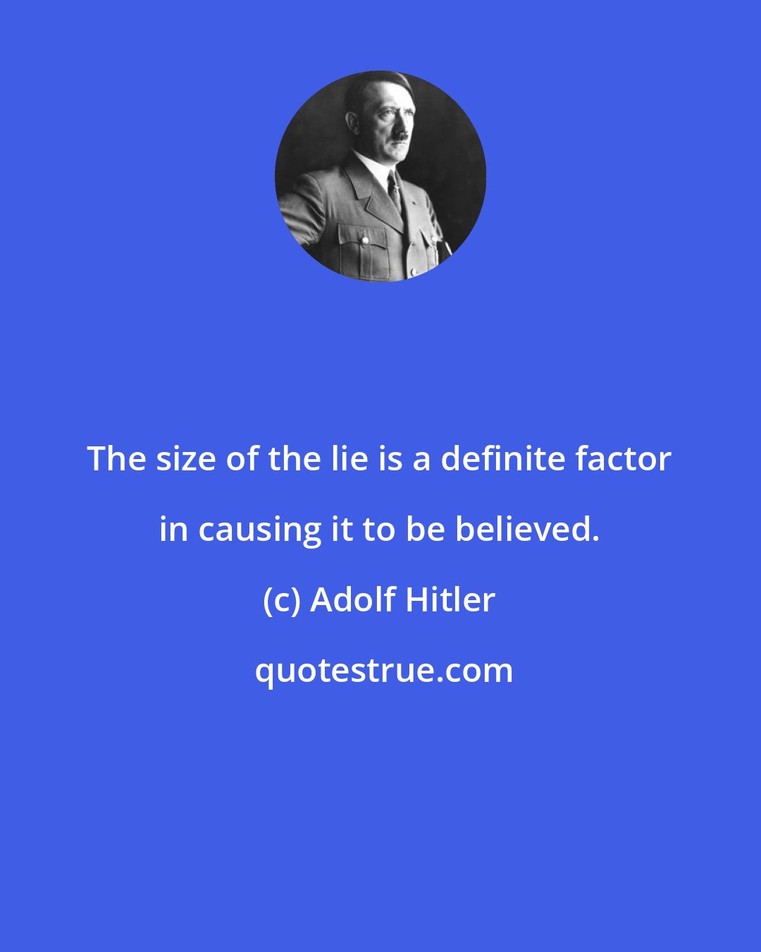 Adolf Hitler: The size of the lie is a definite factor in causing it to be believed.