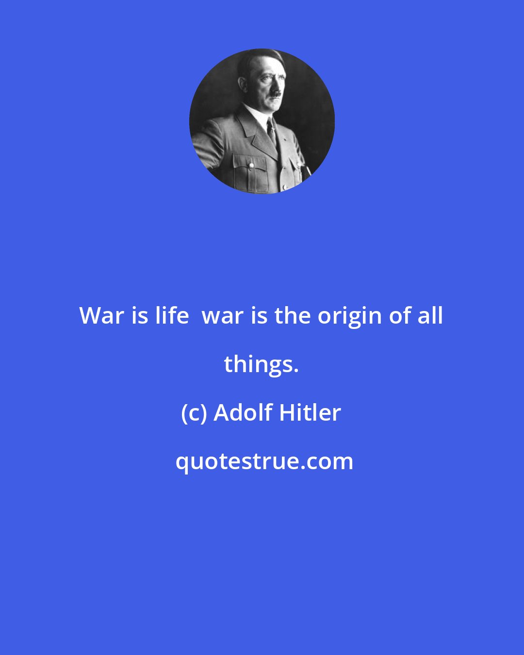 Adolf Hitler: War is life  war is the origin of all things.