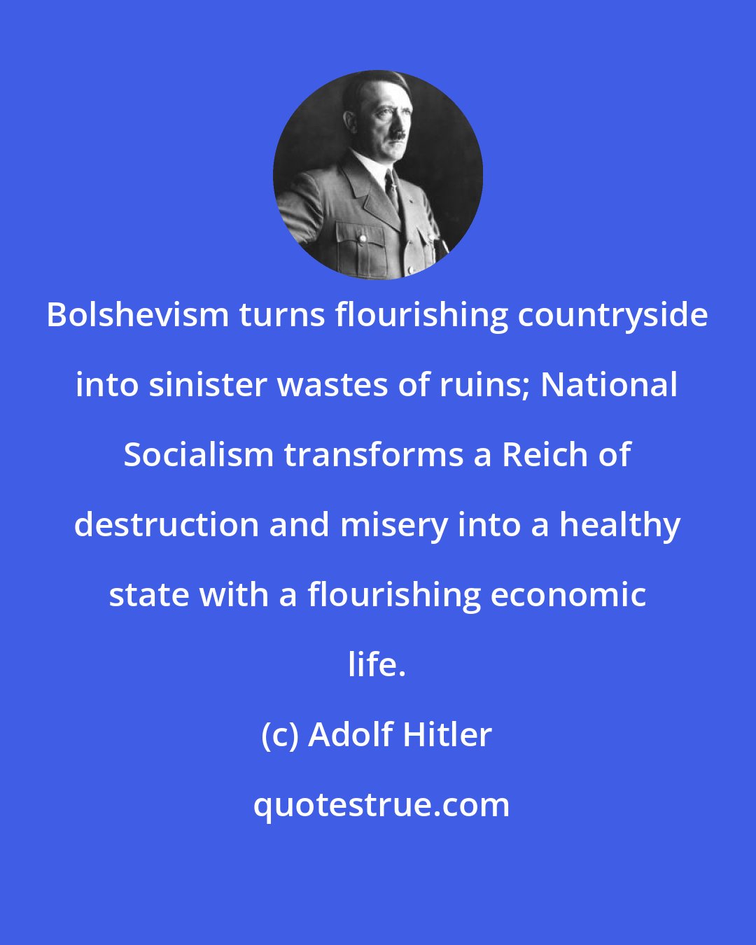 Adolf Hitler: Bolshevism turns flourishing countryside into sinister wastes of ruins; National Socialism transforms a Reich of destruction and misery into a healthy state with a flourishing economic life.