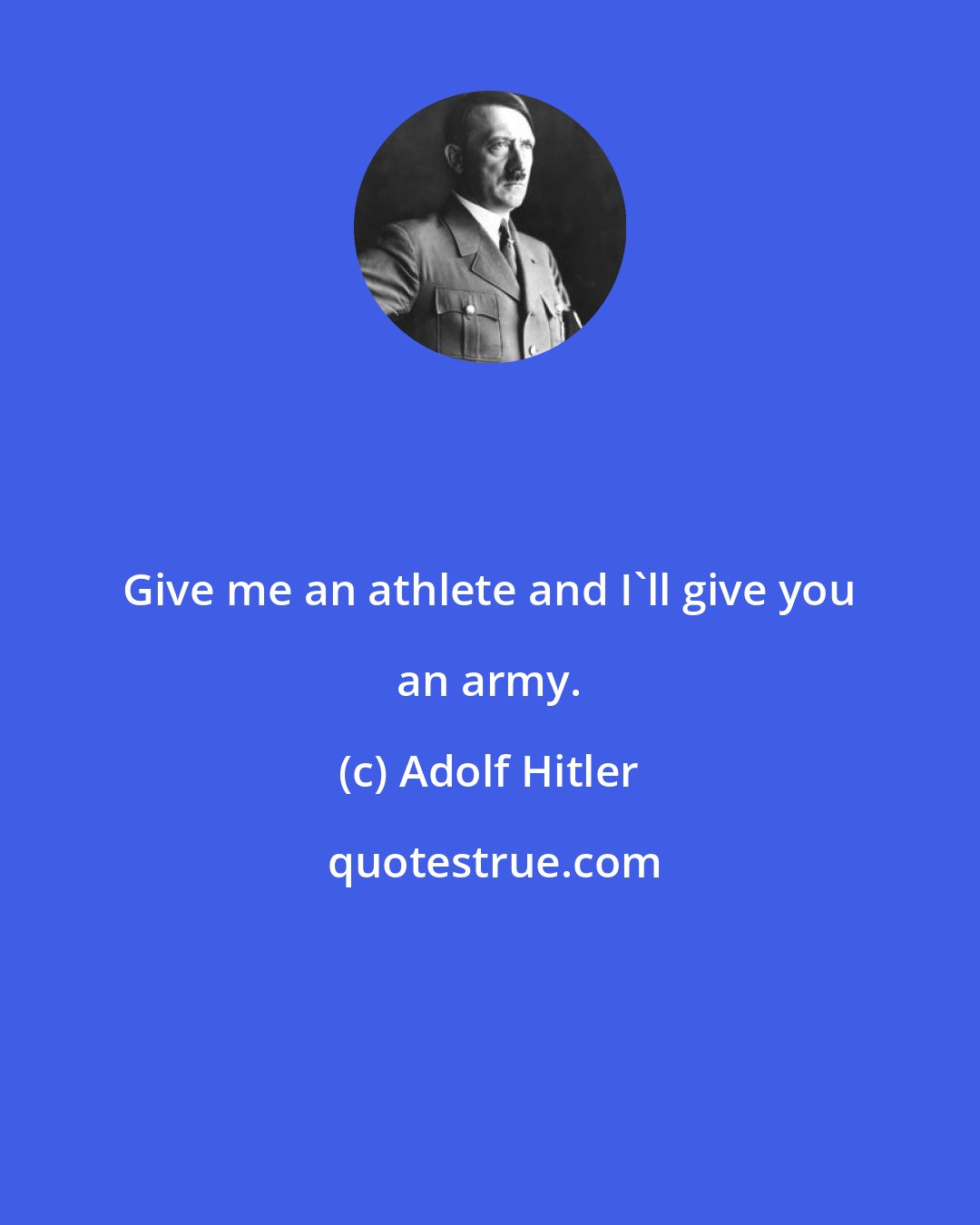 Adolf Hitler: Give me an athlete and I'll give you an army.