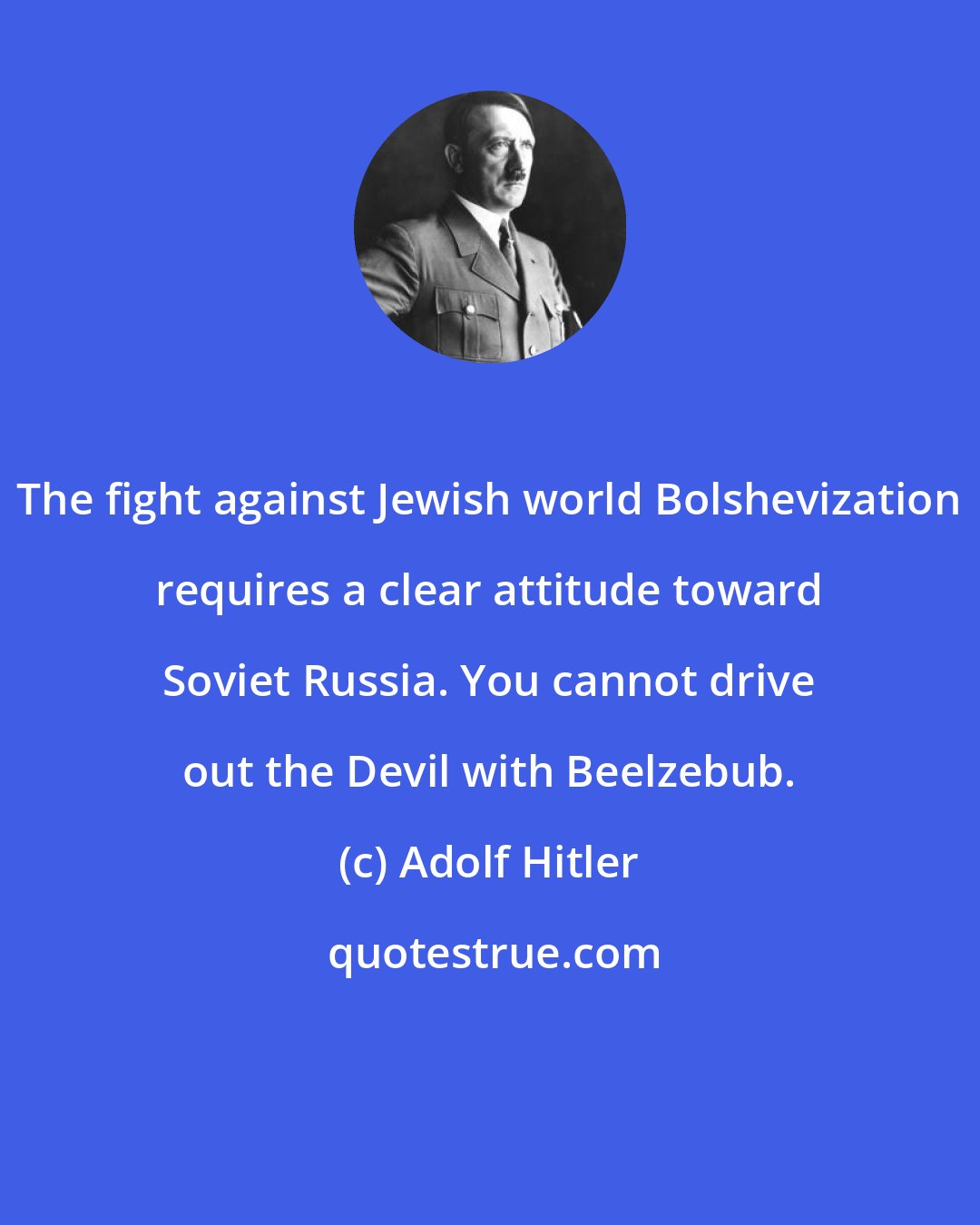 Adolf Hitler: The fight against Jewish world Bolshevization requires a clear attitude toward Soviet Russia. You cannot drive out the Devil with Beelzebub.