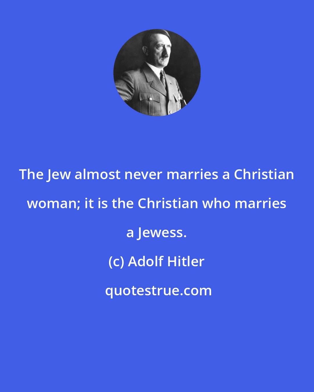 Adolf Hitler: The Jew almost never marries a Christian woman; it is the Christian who marries a Jewess.