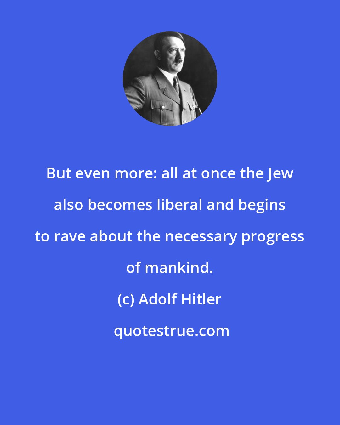 Adolf Hitler: But even more: all at once the Jew also becomes liberal and begins to rave about the necessary progress of mankind.