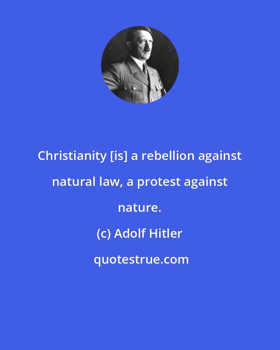 Adolf Hitler: Christianity [is] a rebellion against natural law, a protest against nature.