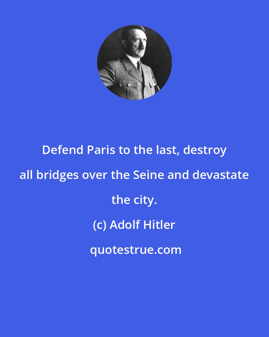 Adolf Hitler: Defend Paris to the last, destroy all bridges over the Seine and devastate the city.