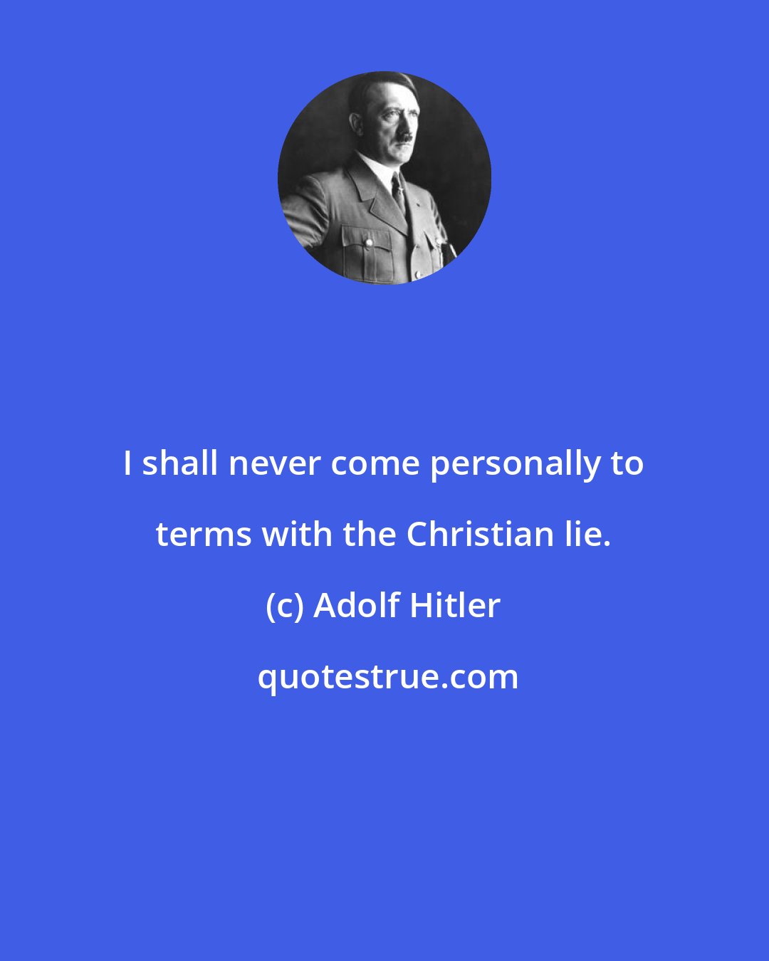 Adolf Hitler: I shall never come personally to terms with the Christian lie.