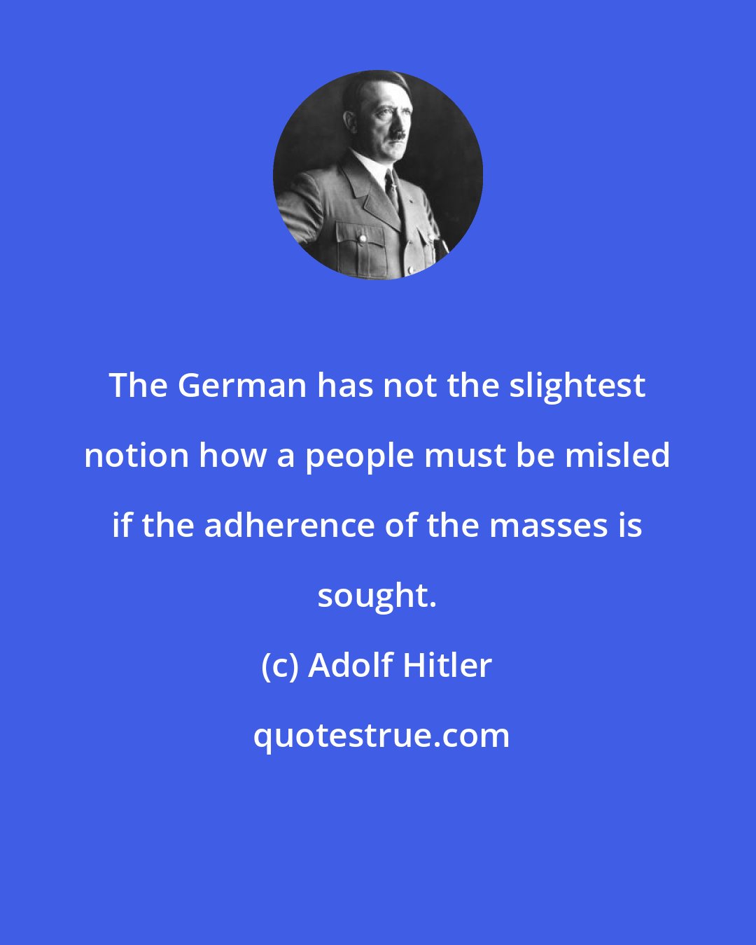 Adolf Hitler: The German has not the slightest notion how a people must be misled if the adherence of the masses is sought.