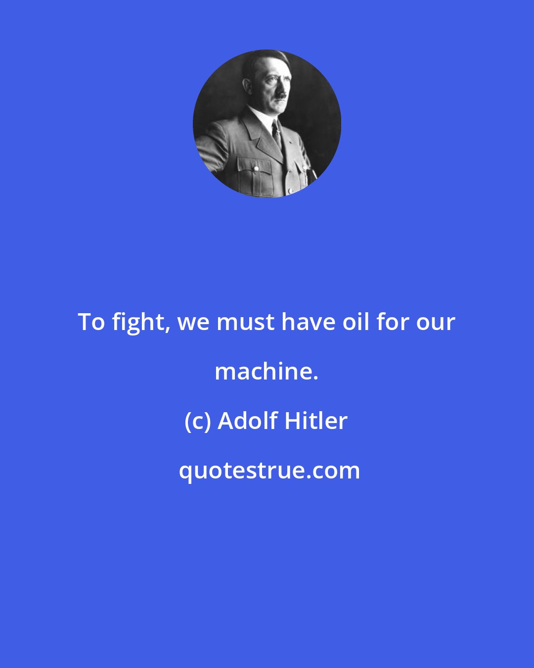 Adolf Hitler: To fight, we must have oil for our machine.