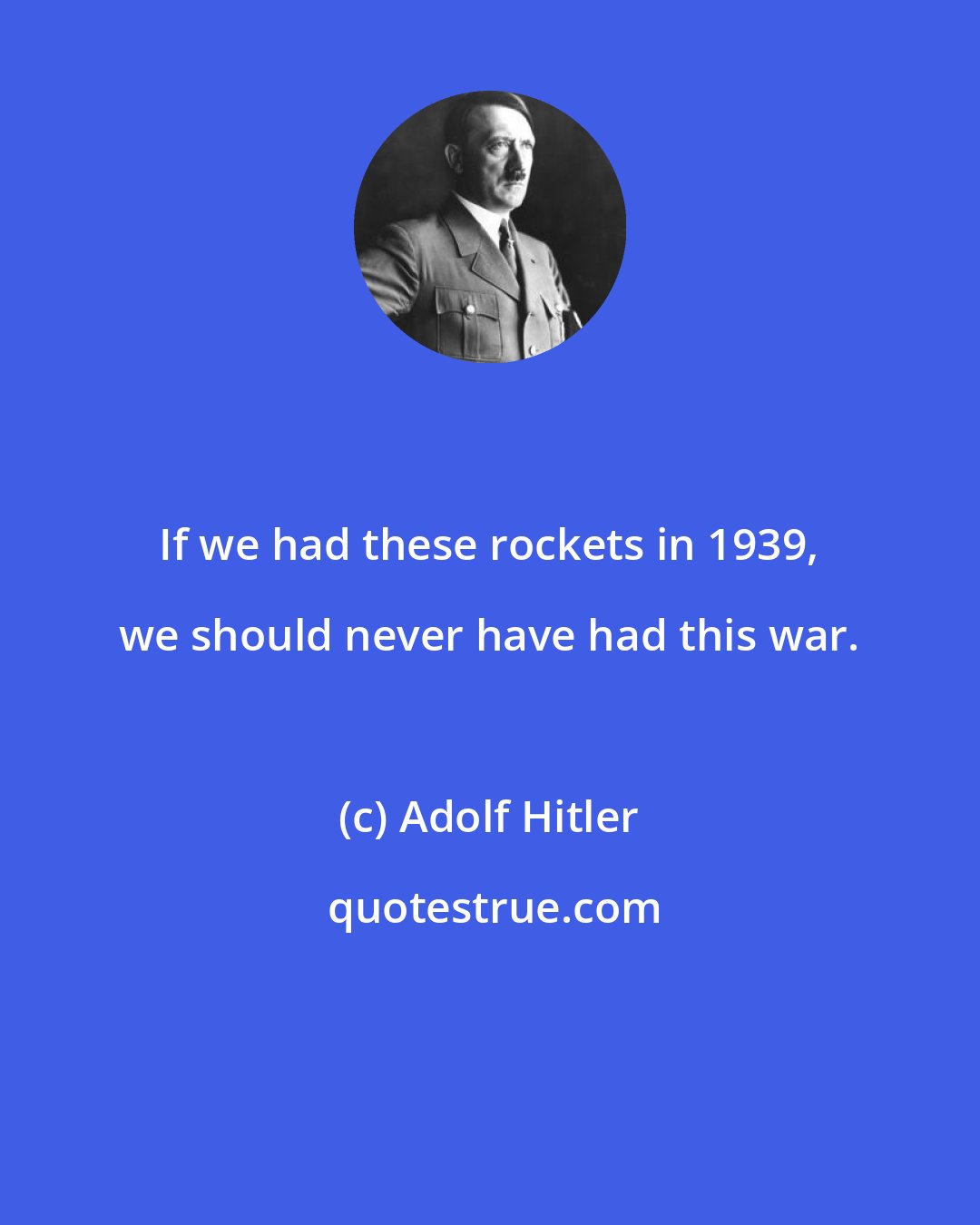 Adolf Hitler: If we had these rockets in 1939, we should never have had this war.