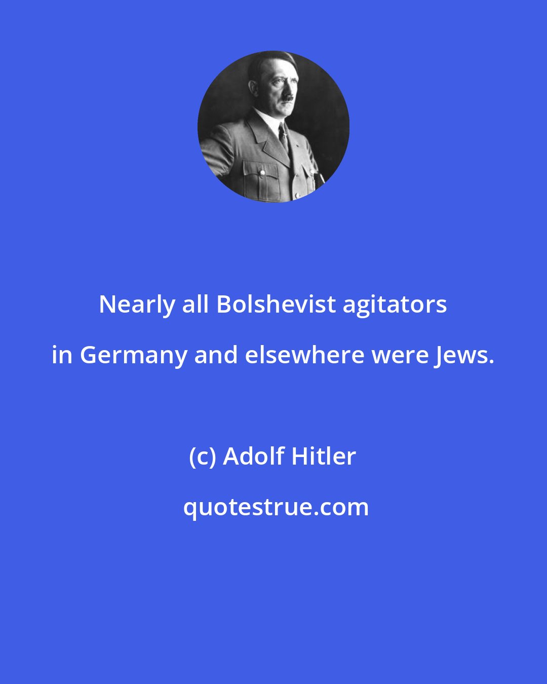 Adolf Hitler: Nearly all Bolshevist agitators in Germany and elsewhere were Jews.