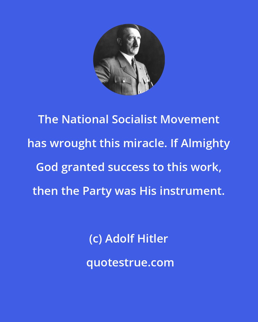 Adolf Hitler: The National Socialist Movement has wrought this miracle. If Almighty God granted success to this work, then the Party was His instrument.