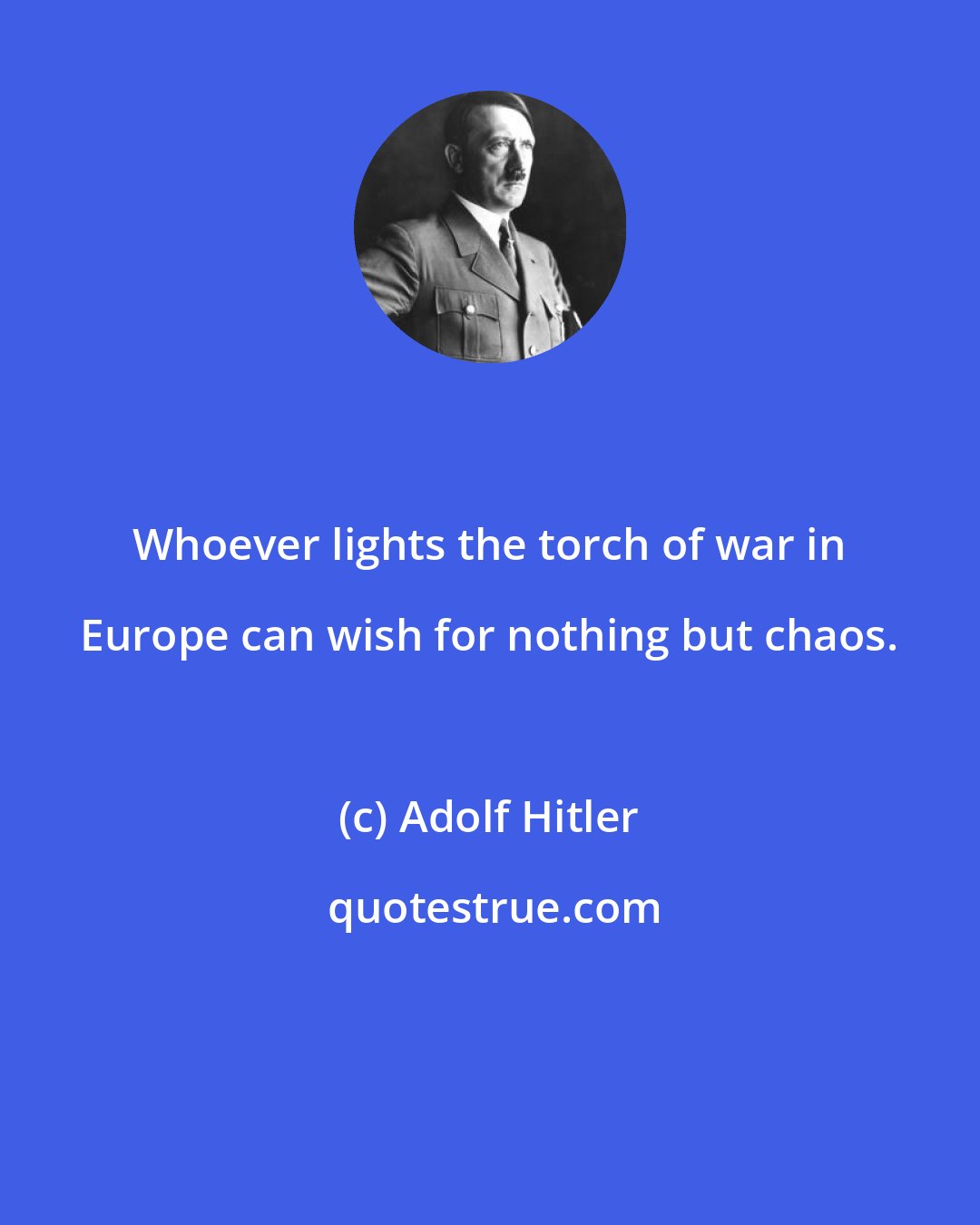 Adolf Hitler: Whoever lights the torch of war in Europe can wish for nothing but chaos.