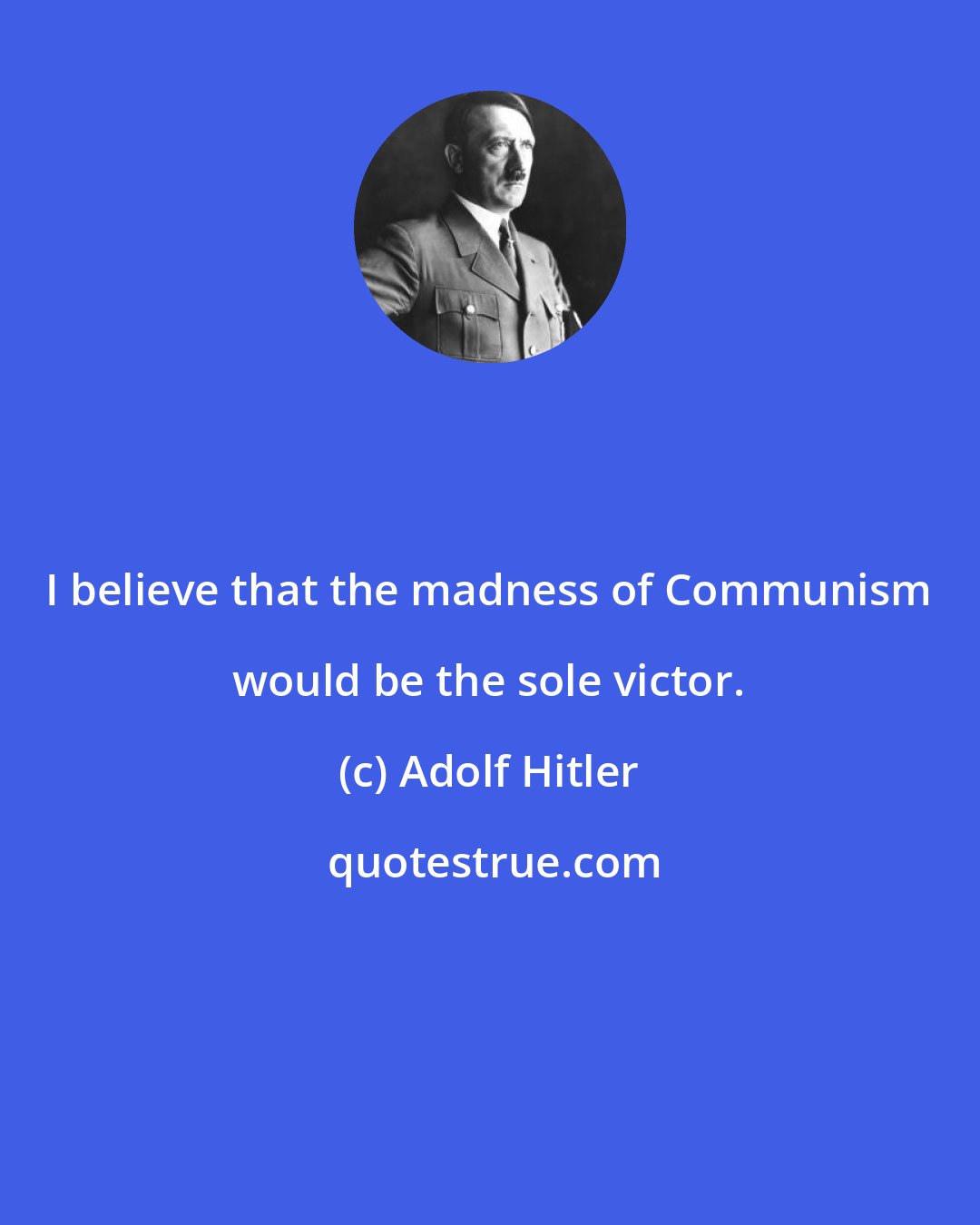 Adolf Hitler: I believe that the madness of Communism would be the sole victor.