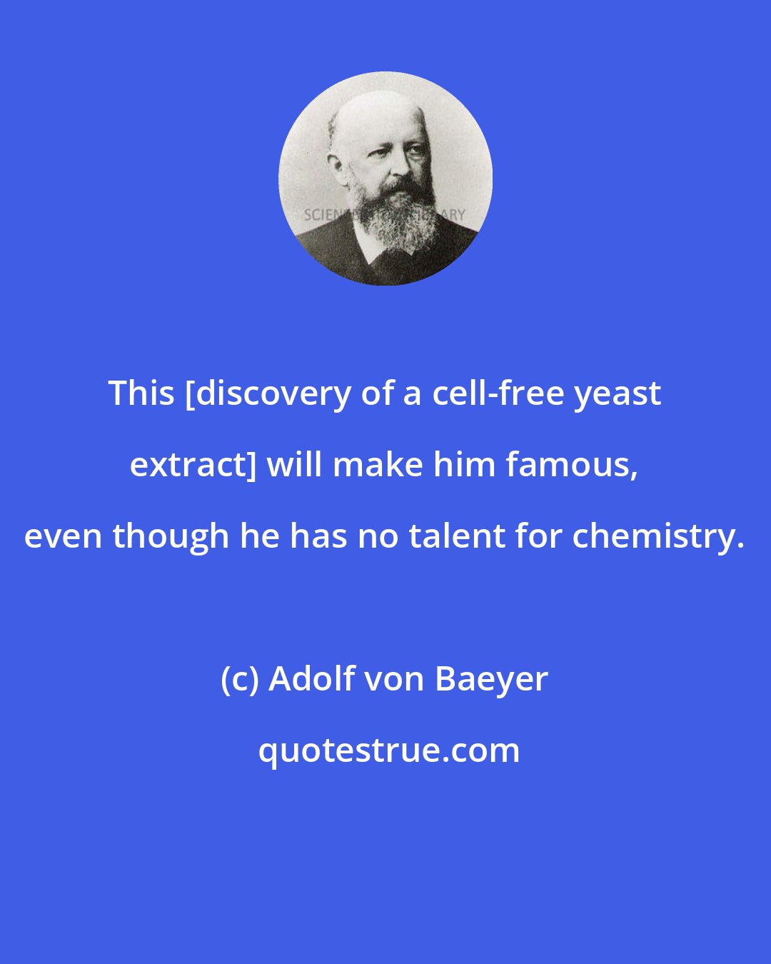 Adolf von Baeyer: This [discovery of a cell-free yeast extract] will make him famous, even though he has no talent for chemistry.