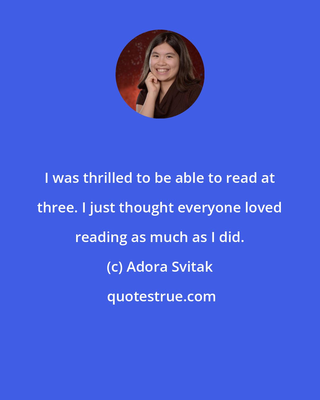 Adora Svitak: I was thrilled to be able to read at three. I just thought everyone loved reading as much as I did.