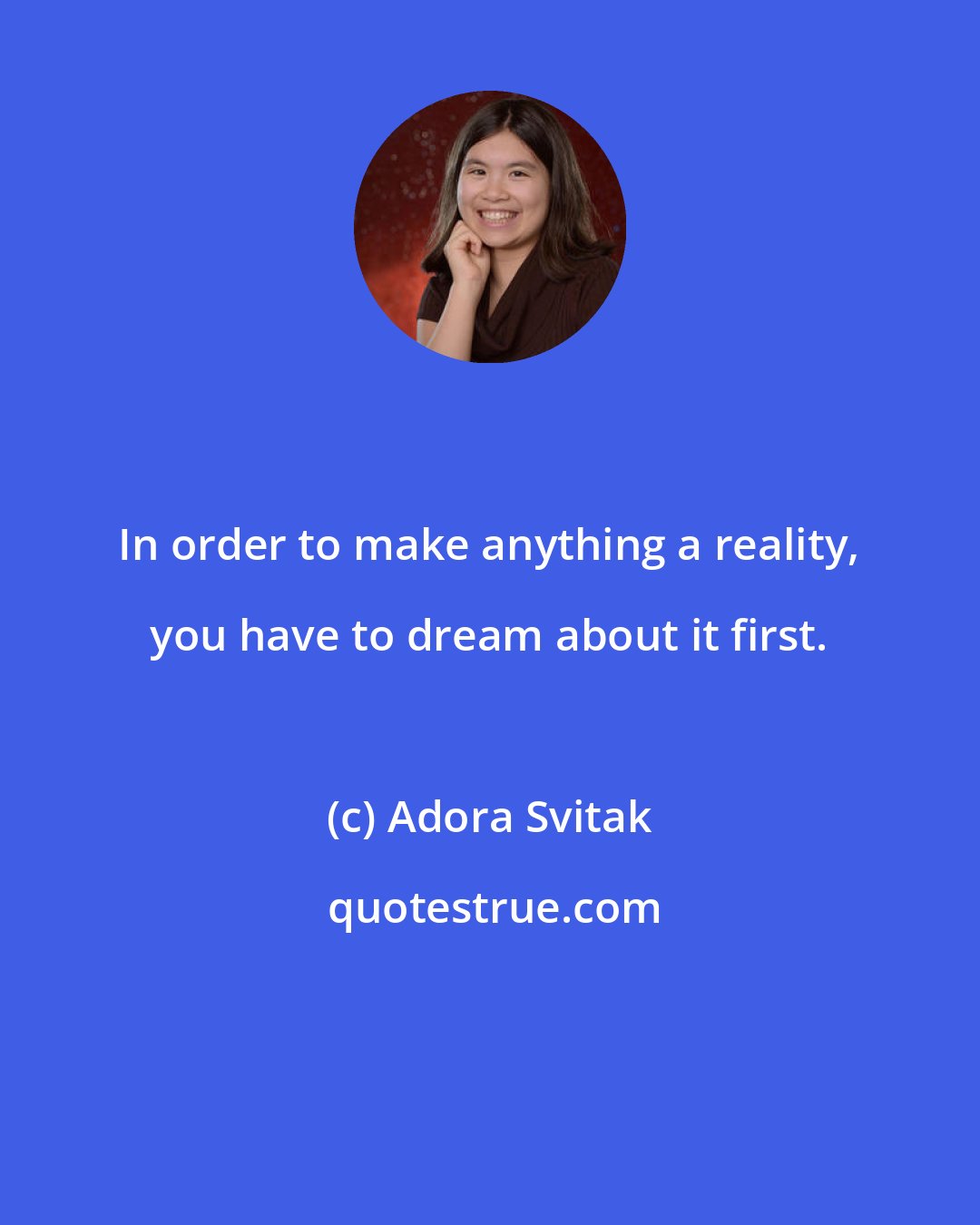 Adora Svitak: In order to make anything a reality, you have to dream about it first.