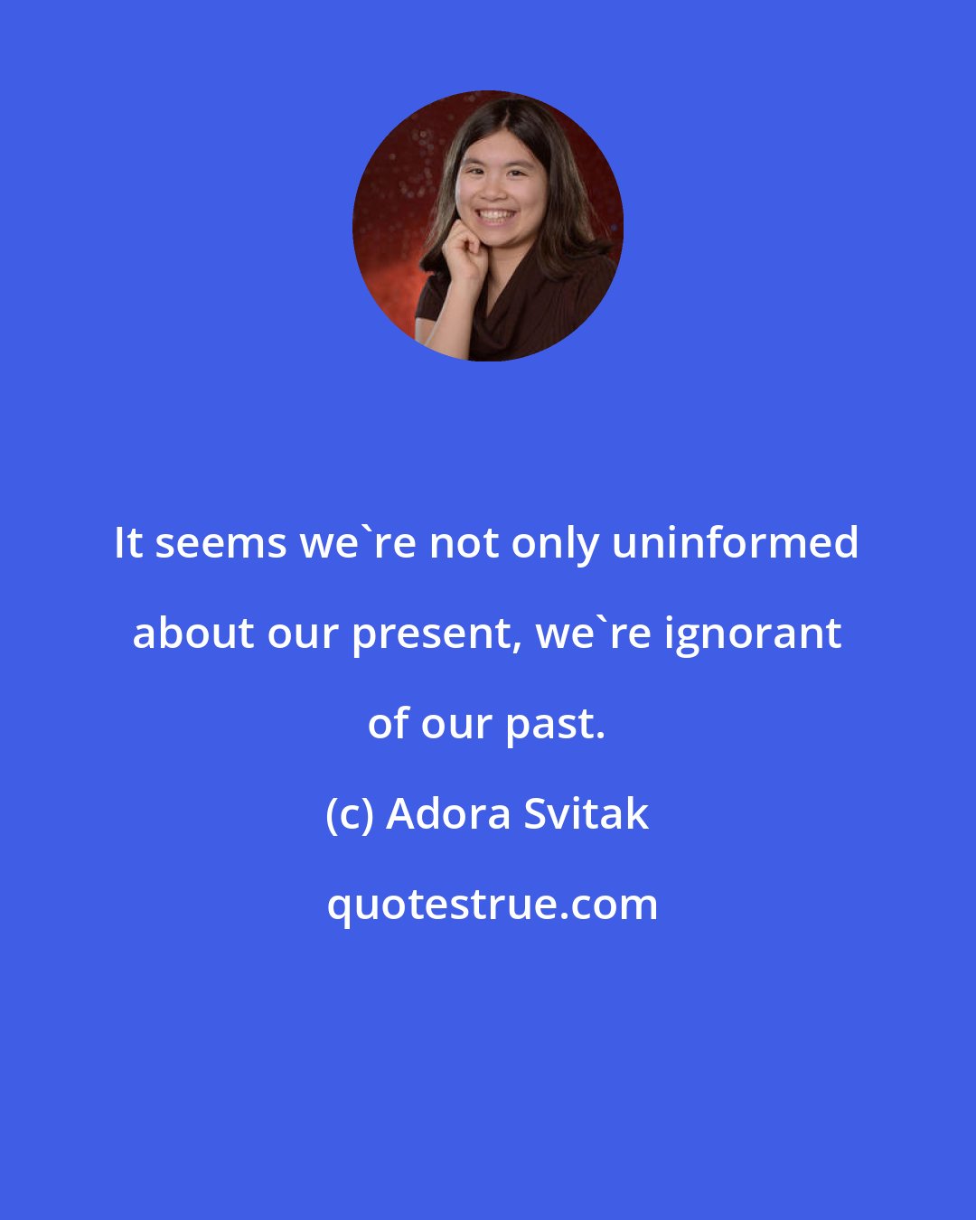 Adora Svitak: It seems we're not only uninformed about our present, we're ignorant of our past.