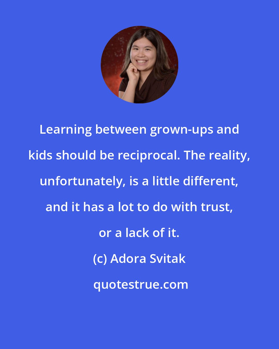 Adora Svitak: Learning between grown-ups and kids should be reciprocal. The reality, unfortunately, is a little different, and it has a lot to do with trust, or a lack of it.