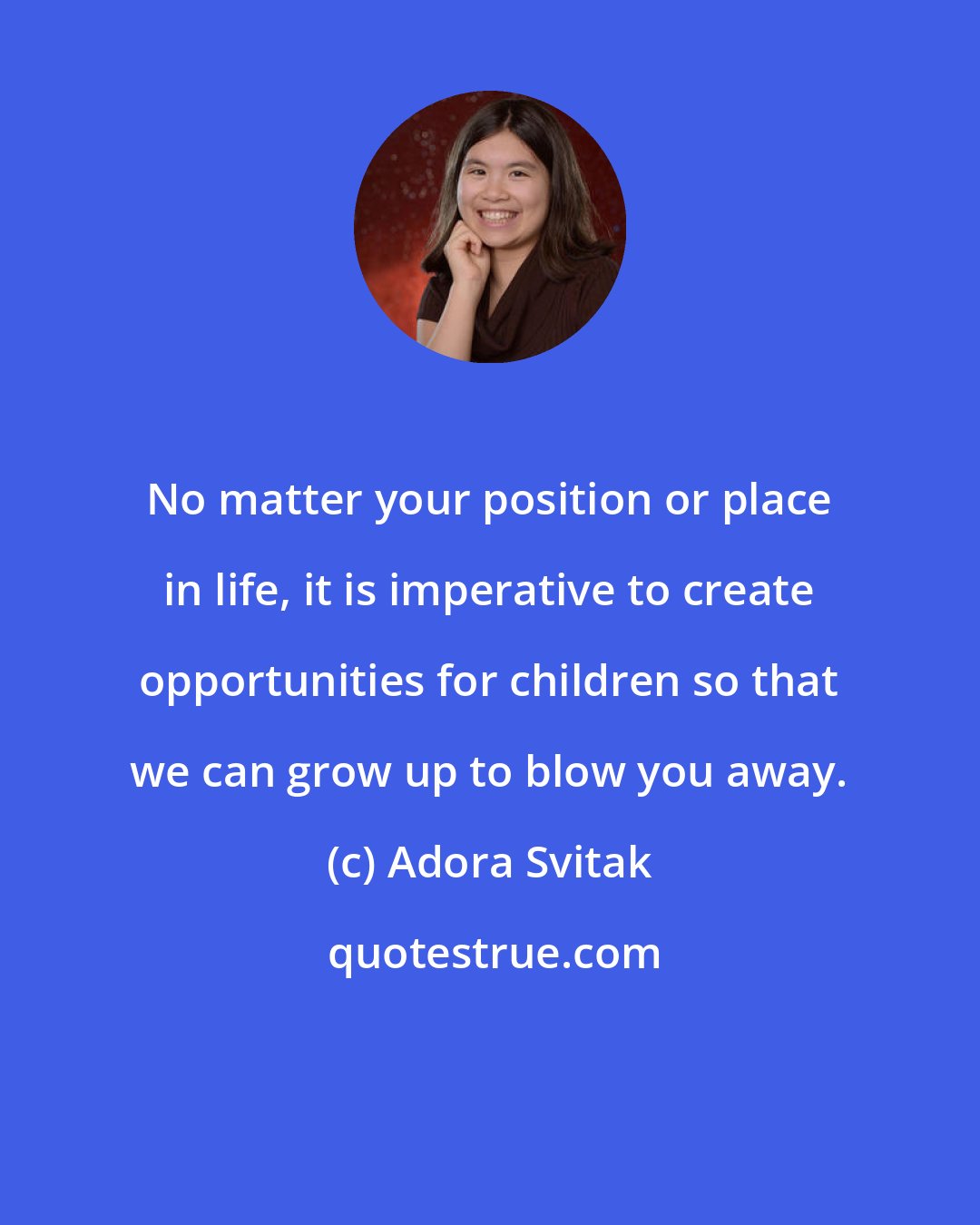 Adora Svitak: No matter your position or place in life, it is imperative to create opportunities for children so that we can grow up to blow you away.