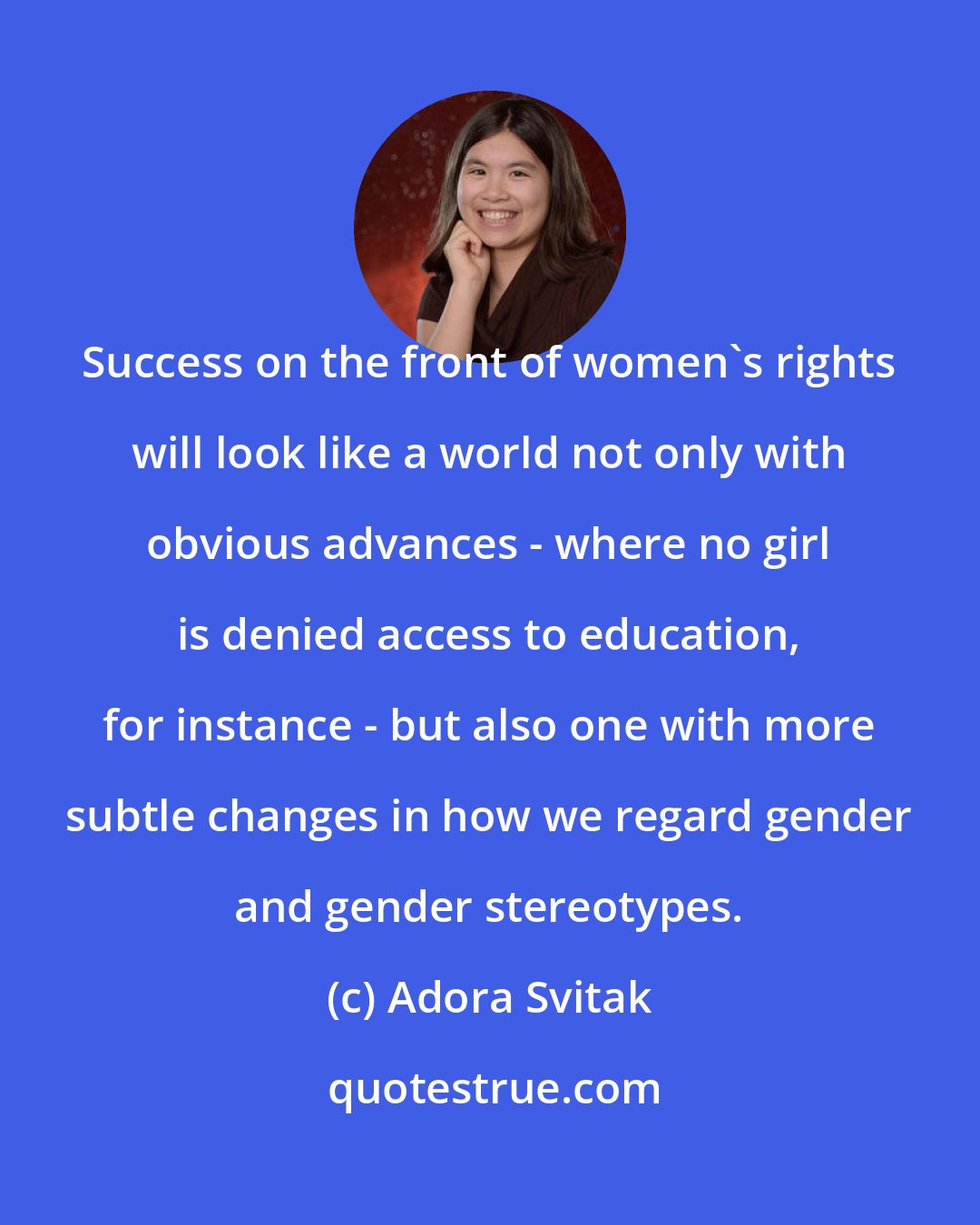 Adora Svitak: Success on the front of women's rights will look like a world not only with obvious advances - where no girl is denied access to education, for instance - but also one with more subtle changes in how we regard gender and gender stereotypes.