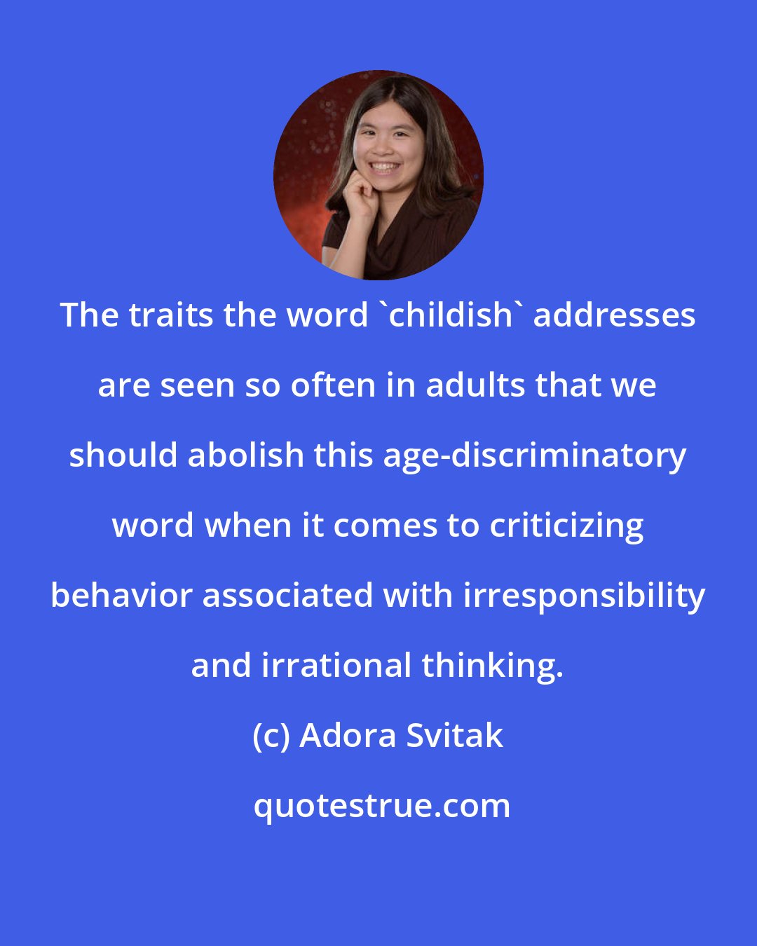 Adora Svitak: The traits the word 'childish' addresses are seen so often in adults that we should abolish this age-discriminatory word when it comes to criticizing behavior associated with irresponsibility and irrational thinking.