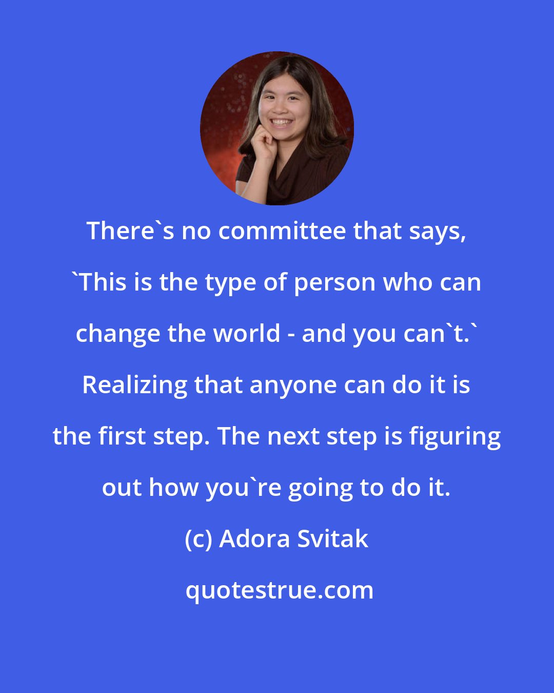 Adora Svitak: There's no committee that says, 'This is the type of person who can change the world - and you can't.' Realizing that anyone can do it is the first step. The next step is figuring out how you're going to do it.