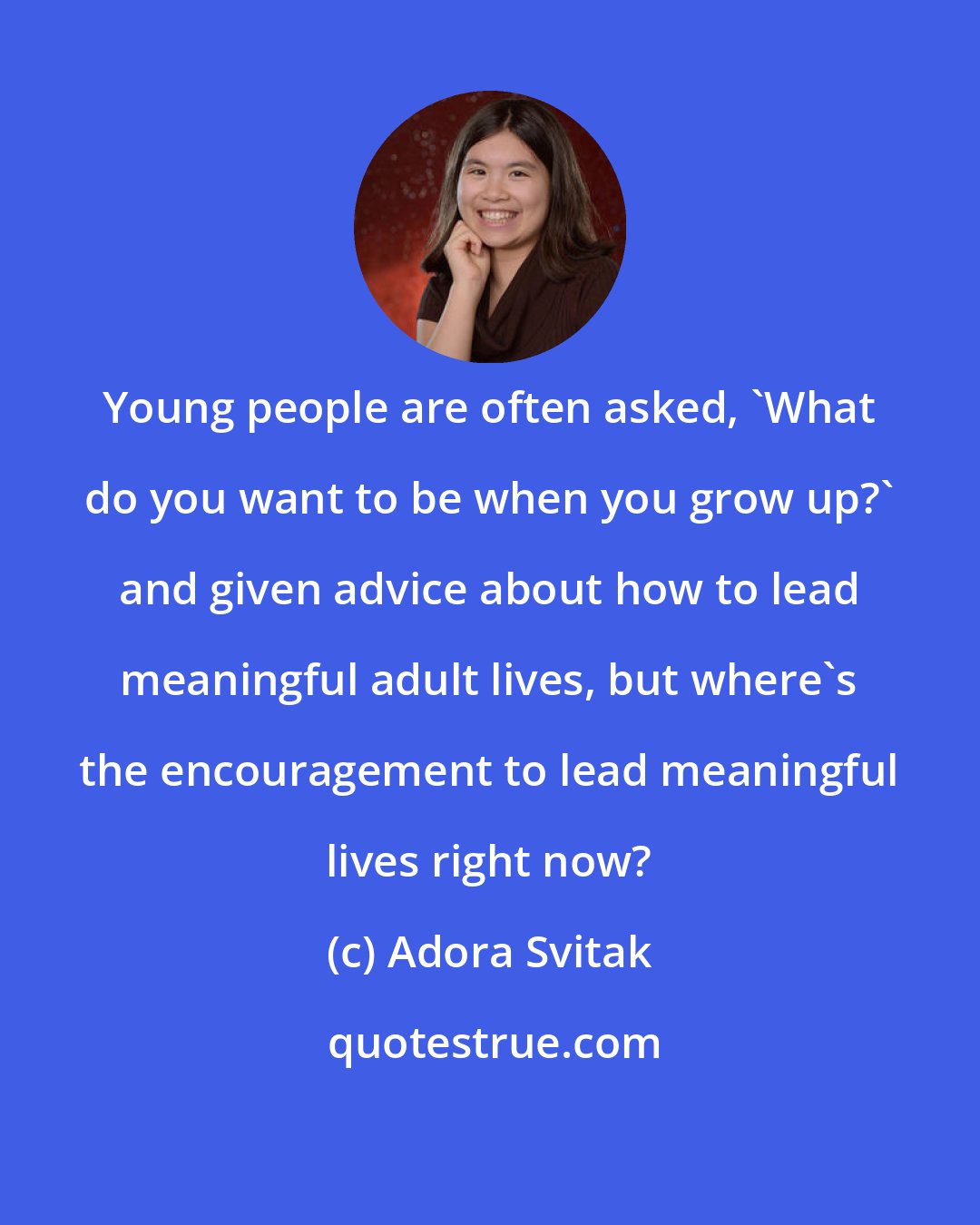 Adora Svitak: Young people are often asked, 'What do you want to be when you grow up?' and given advice about how to lead meaningful adult lives, but where's the encouragement to lead meaningful lives right now?