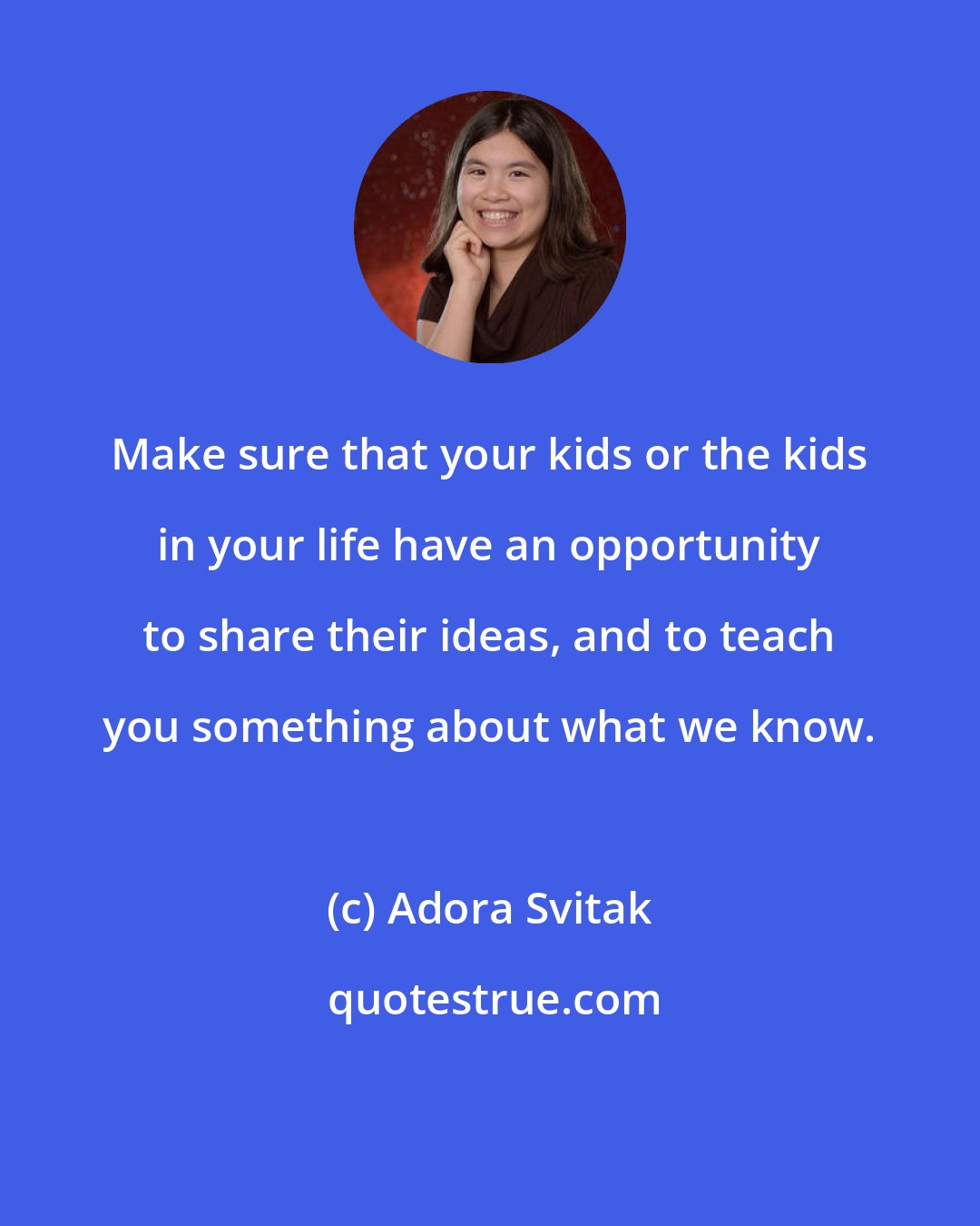 Adora Svitak: Make sure that your kids or the kids in your life have an opportunity to share their ideas, and to teach you something about what we know.