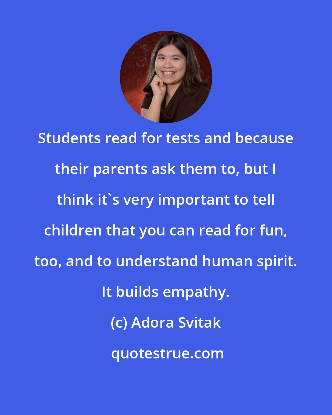 Adora Svitak: Students read for tests and because their parents ask them to, but I think it's very important to tell children that you can read for fun, too, and to understand human spirit. It builds empathy.