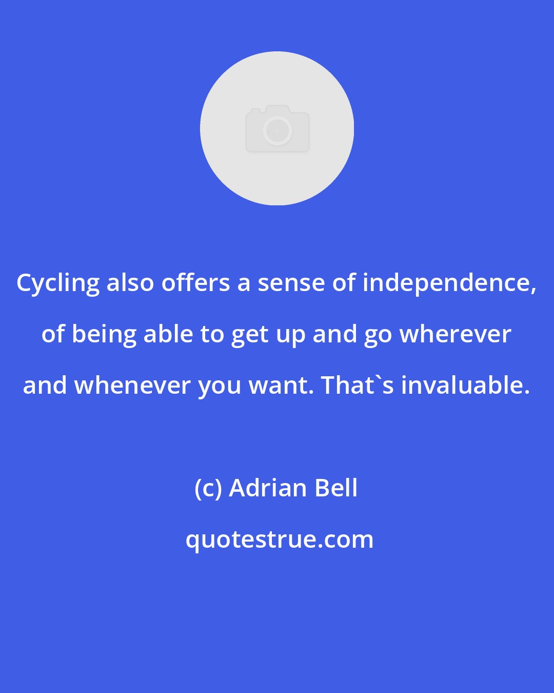 Adrian Bell: Cycling also offers a sense of independence, of being able to get up and go wherever and whenever you want. That's invaluable.