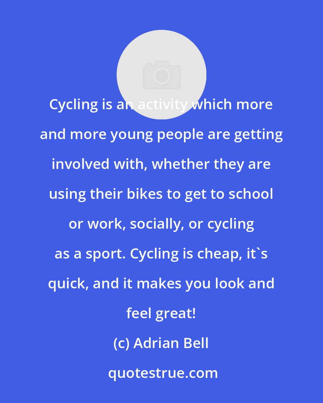 Adrian Bell: Cycling is an activity which more and more young people are getting involved with, whether they are using their bikes to get to school or work, socially, or cycling as a sport. Cycling is cheap, it's quick, and it makes you look and feel great!