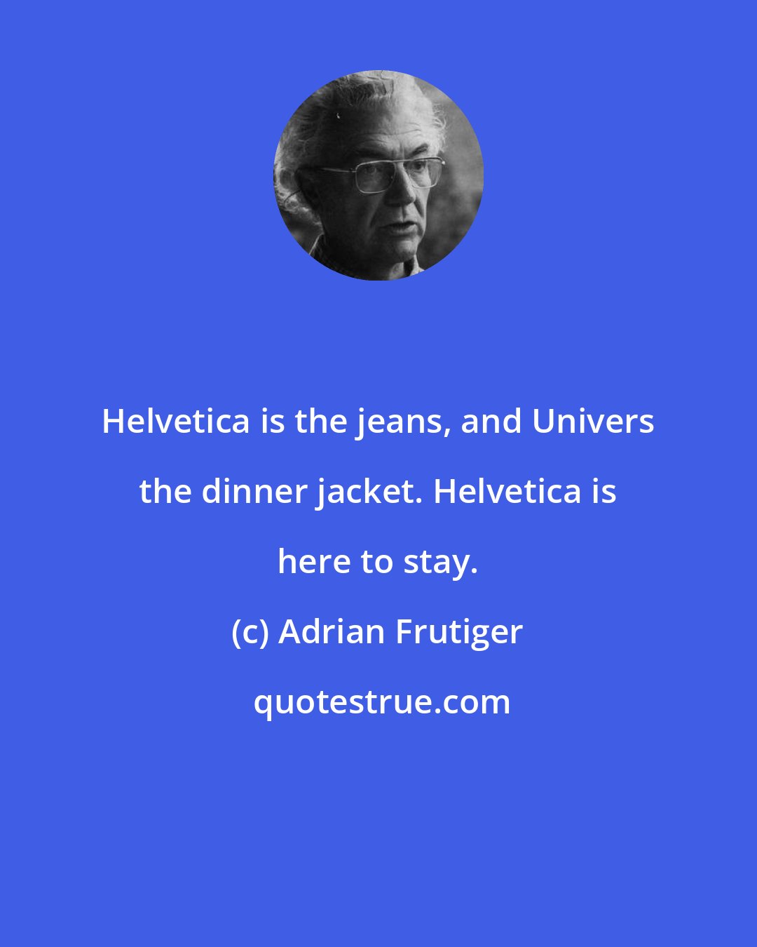 Adrian Frutiger: Helvetica is the jeans, and Univers the dinner jacket. Helvetica is here to stay.