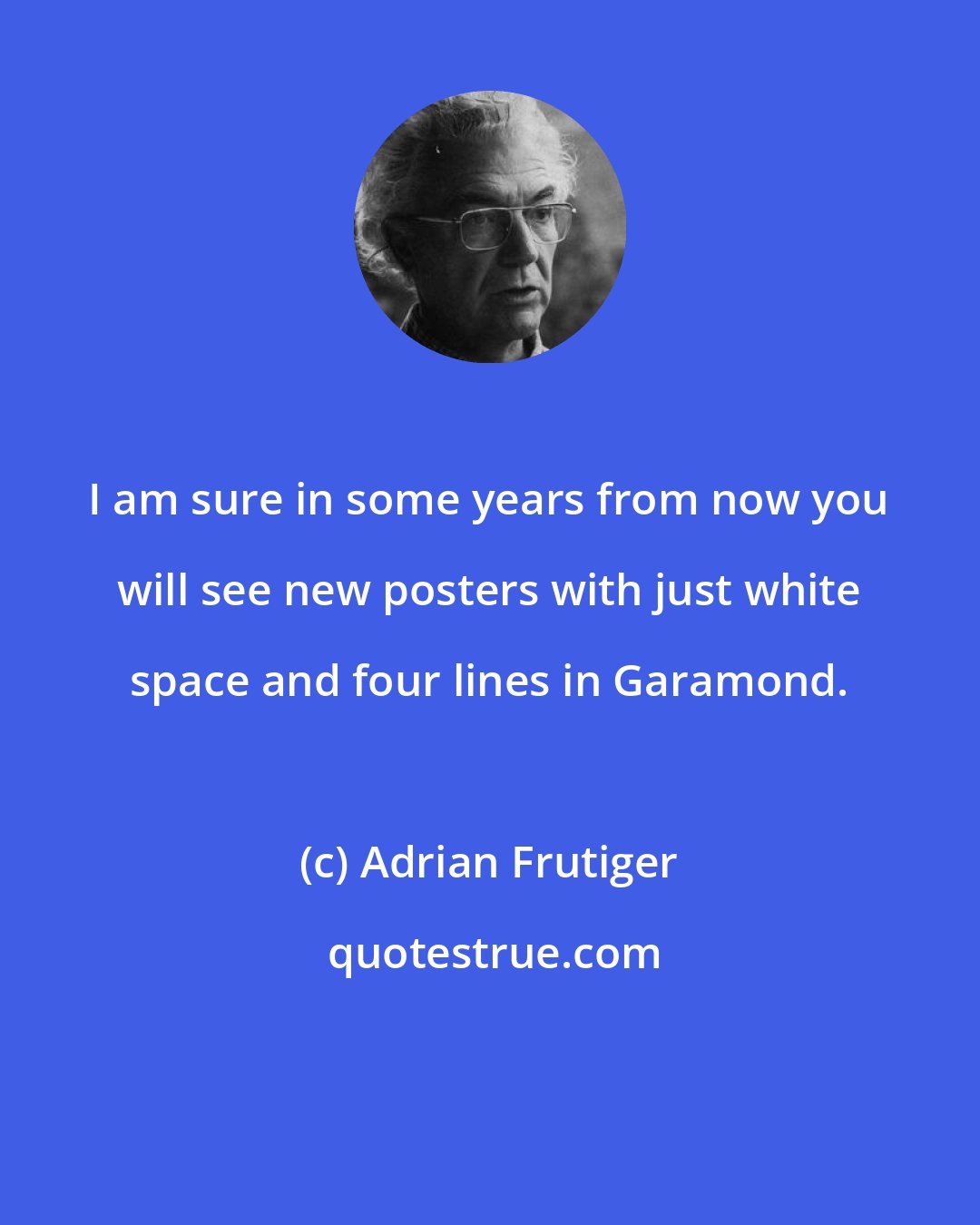 Adrian Frutiger: I am sure in some years from now you will see new posters with just white space and four lines in Garamond.