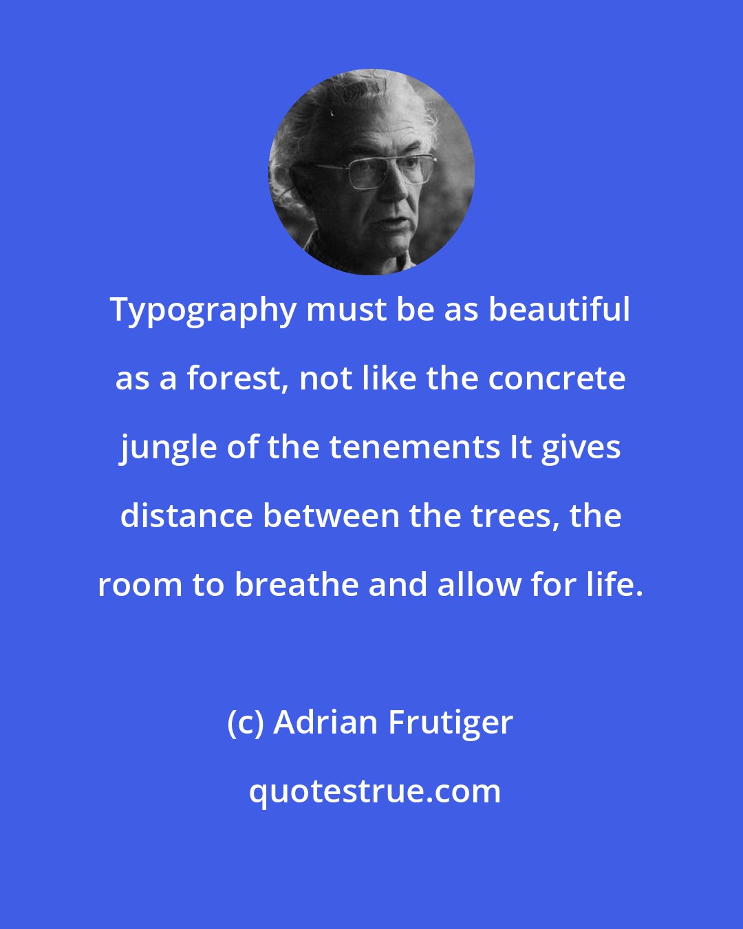 Adrian Frutiger: Typography must be as beautiful as a forest, not like the concrete jungle of the tenements It gives distance between the trees, the room to breathe and allow for life.