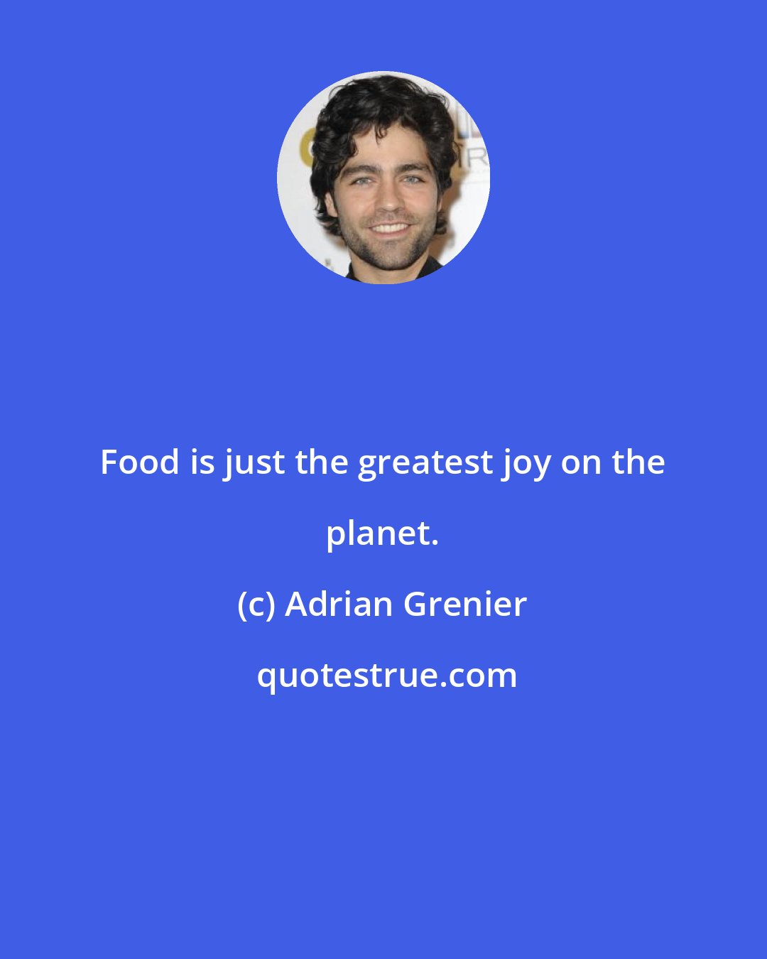 Adrian Grenier: Food is just the greatest joy on the planet.