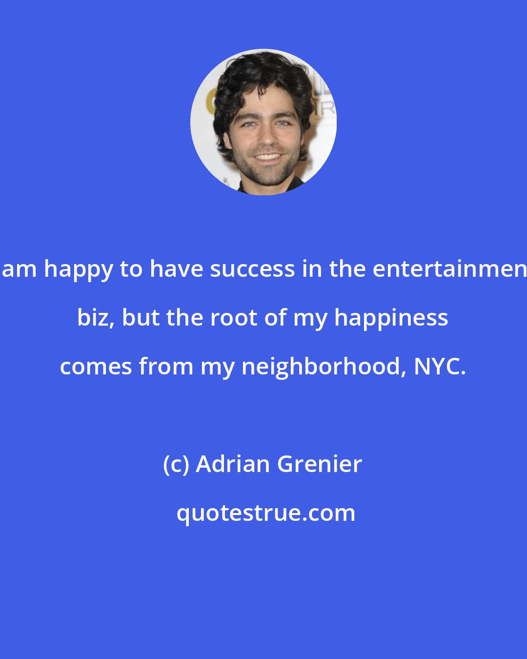 Adrian Grenier: I am happy to have success in the entertainment biz, but the root of my happiness comes from my neighborhood, NYC.