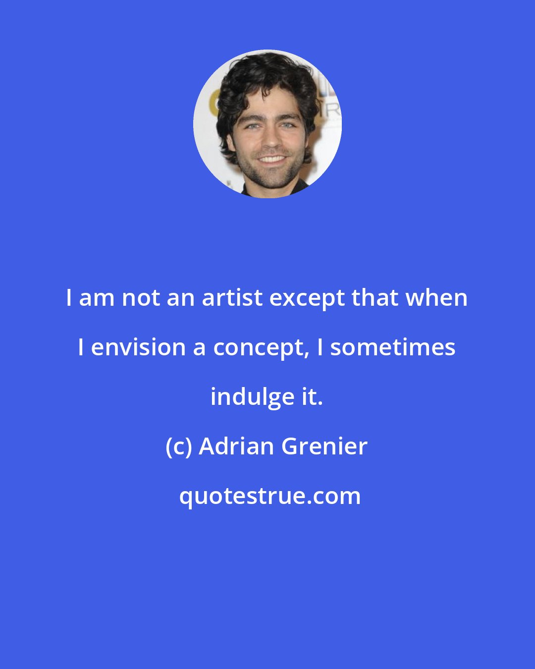 Adrian Grenier: I am not an artist except that when I envision a concept, I sometimes indulge it.