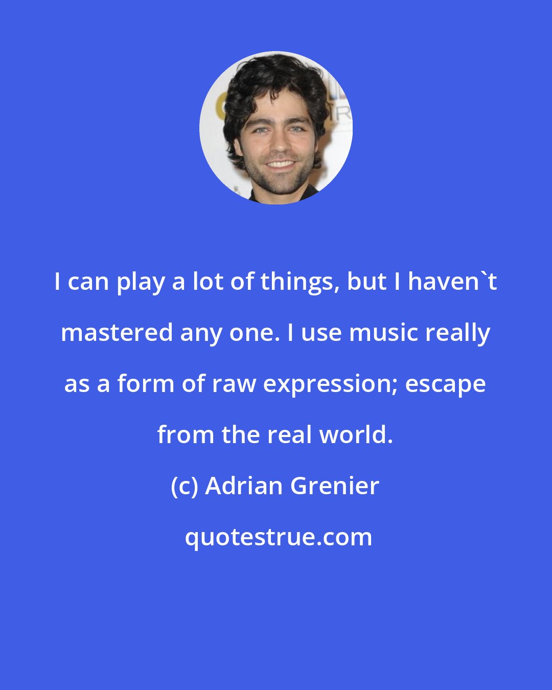 Adrian Grenier: I can play a lot of things, but I haven't mastered any one. I use music really as a form of raw expression; escape from the real world.